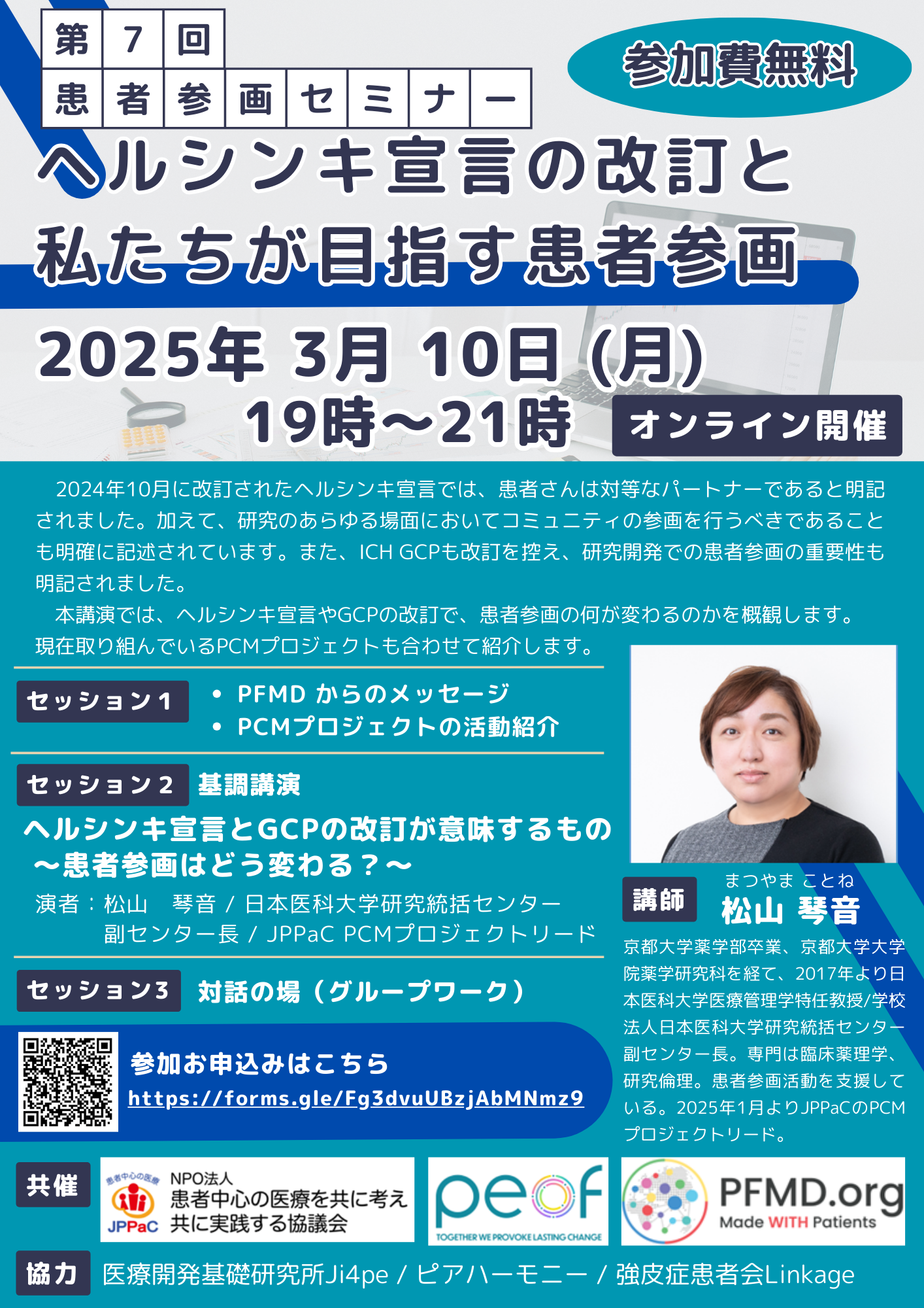 第７回患者参画PEセミナー　「ヘルシンキ宣言の改訂と私たちが目指す患者参画」　　　　　　　　　　　　　　　　　３月１０日（月）午後７時～９時　オンライン　　　　　　　　　　　　基調講演は、「ヘルシンキ宣言とGCPの改訂が意味するもの～患者参画はどう変わるか～」講師：松山琴音さん（日本医科大学研究統括センター副センター長、JPPaC　PCMプロジェクトリード）                                          　　　　　　　　 　参加費無料　参加申込